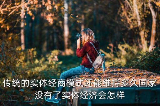 傳統(tǒng)的實體經(jīng)商模式還能維持多久國家沒有了實體經(jīng)濟(jì)會怎樣