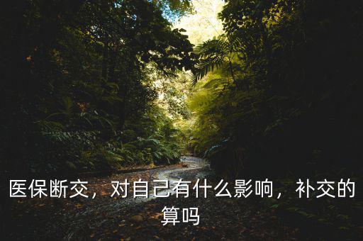 醫(yī)保斷交，對(duì)自己有什么影響，補(bǔ)交的算嗎