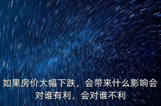 如果房?jī)r(jià)大幅下跌，會(huì)帶來(lái)什么影響會(huì)對(duì)誰(shuí)有利，會(huì)對(duì)誰(shuí)不利