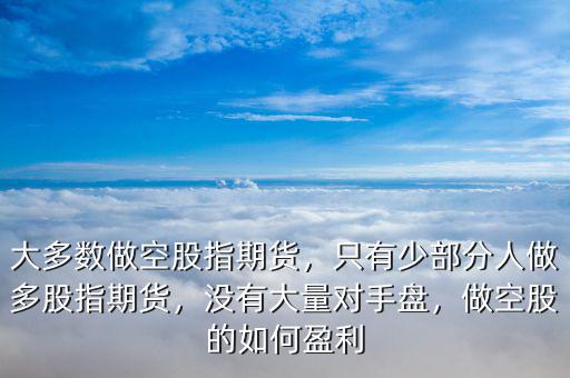 大多數(shù)做空股指期貨，只有少部分人做多股指期貨，沒有大量對手盤，做空股的如何盈利