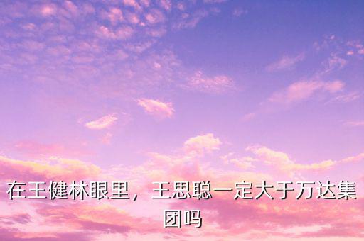 在王健林眼里，王思聰一定大于萬達集團嗎