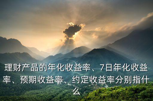 理財產(chǎn)品的年化收益率、7日年化收益率、預期收益率、約定收益率分別指什么
