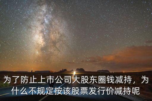 為了防止上市公司大股東圈錢減持，為什么不規(guī)定按該股票發(fā)行價減持呢