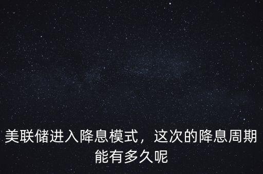 美聯(lián)儲(chǔ)進(jìn)入降息模式，這次的降息周期能有多久呢