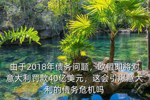由于2018年債務(wù)問題，歐盟即將對(duì)意大利罰款40億美元，這會(huì)引爆意大利的債務(wù)危機(jī)嗎
