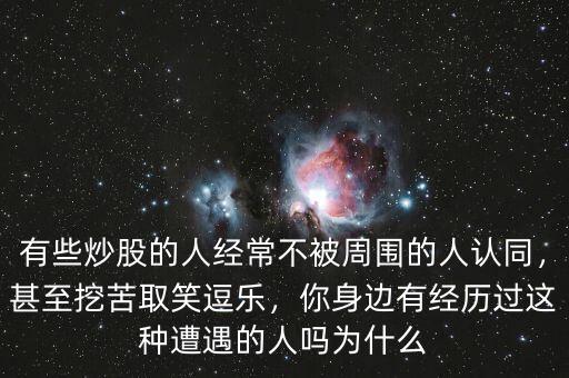 有些炒股的人經(jīng)常不被周圍的人認(rèn)同，甚至挖苦取笑逗樂，你身邊有經(jīng)歷過這種遭遇的人嗎為什么