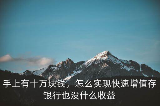 手上有十萬(wàn)塊錢，怎么實(shí)現(xiàn)快速增值存銀行也沒(méi)什么收益