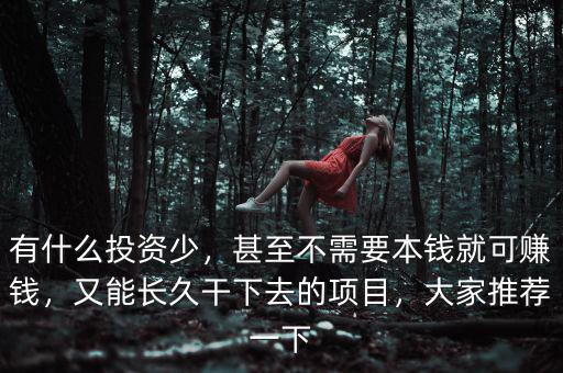 有什么投資少，甚至不需要本錢就可賺錢，又能長久干下去的項目，大家推薦一下