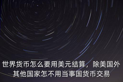 世界貨幣怎么要用美元結(jié)算，除美國外其他國家怎不用當(dāng)事國貨幣交易