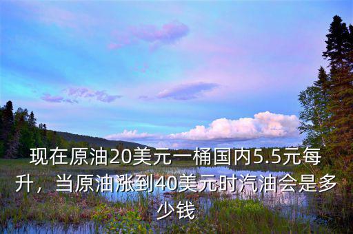 現(xiàn)在原油20美元一桶國(guó)內(nèi)5.5元每升，當(dāng)原油漲到40美元時(shí)汽油會(huì)是多少錢