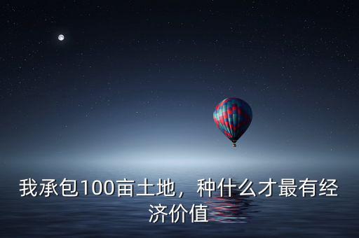 我承包100畝土地，種什么才最有經(jīng)濟(jì)價值