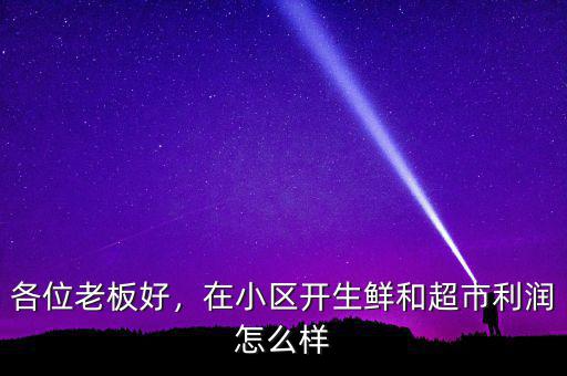 各位老板好，在小區(qū)開生鮮和超市利潤怎么樣