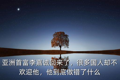 亞洲首富李嘉誠回來了，很多國人卻不歡迎他，他到底做錯了什么
