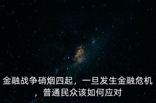 金融戰(zhàn)爭硝煙四起，一旦發(fā)生金融危機(jī)，普通民眾該如何應(yīng)對