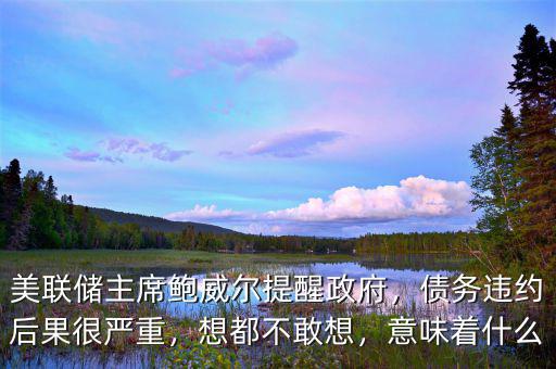 美聯(lián)儲主席鮑威爾提醒政府，債務(wù)違約后果很嚴重，想都不敢想，意味著什么