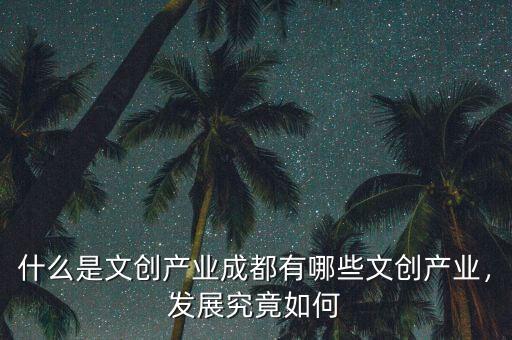 什么是文創(chuàng)產(chǎn)業(yè)成都有哪些文創(chuàng)產(chǎn)業(yè)，發(fā)展究竟如何