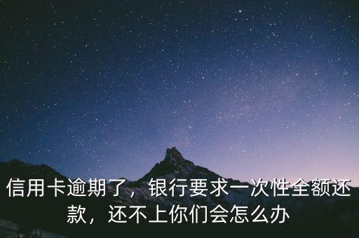 信用卡逾期了，銀行要求一次性全額還款，還不上你們會怎么辦