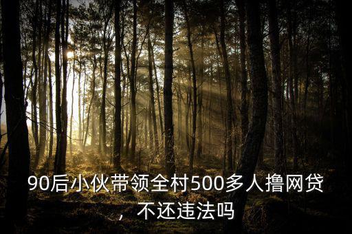90后小伙帶領(lǐng)全村500多人擼網(wǎng)貸，不還違法嗎
