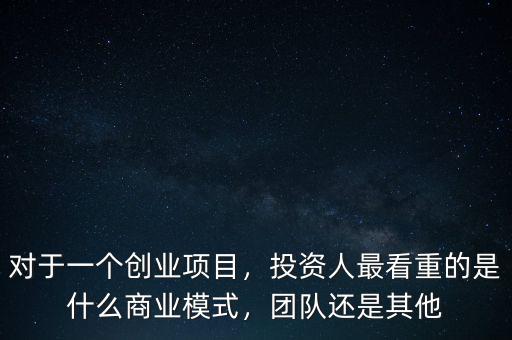 對于一個創(chuàng)業(yè)項目，投資人最看重的是什么商業(yè)模式，團隊還是其他