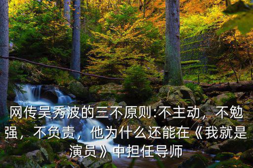 網(wǎng)傳吳秀波的三不原則:不主動，不勉強，不負責，他為什么還能在《我就是演員》中擔任導師