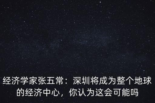 經(jīng)濟學(xué)家張五常：深圳將成為整個地球的經(jīng)濟中心，你認為這會可能嗎