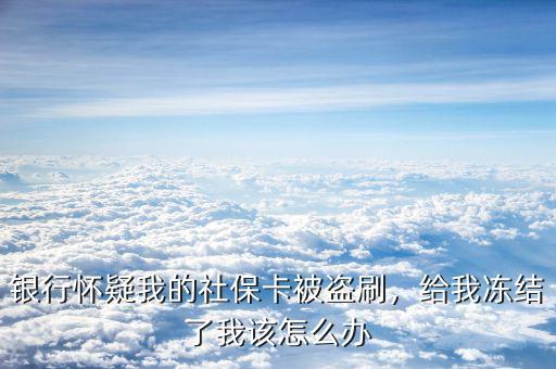 社?？ū槐I刷怎么辦,銀行懷疑我的社?？ū槐I刷