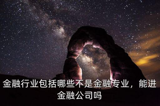 金融行業(yè)包括哪些不是金融專業(yè)，能進金融公司嗎