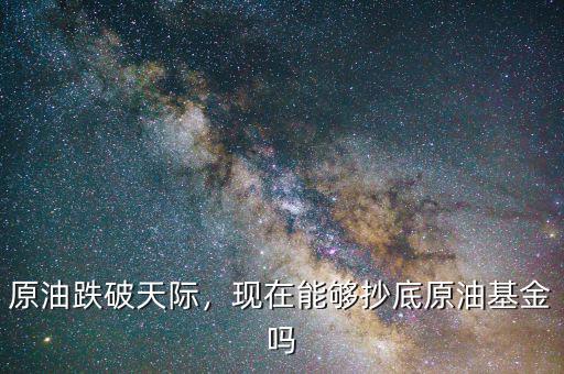 原油跌破天際，現(xiàn)在能夠抄底原油基金嗎