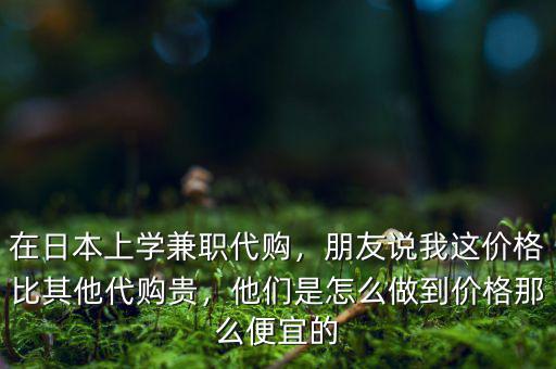 在日本上學(xué)兼職代購，朋友說我這價(jià)格比其他代購貴，他們是怎么做到價(jià)格那么便宜的