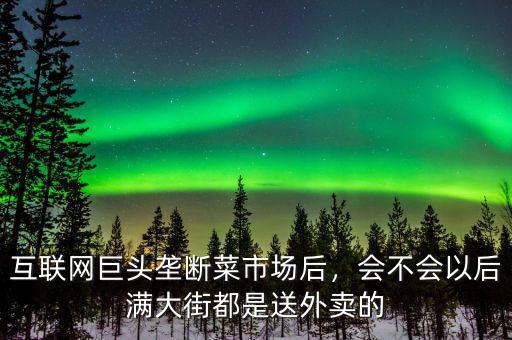 互聯(lián)網(wǎng)巨頭壟斷菜市場后，會不會以后滿大街都是送外賣的
