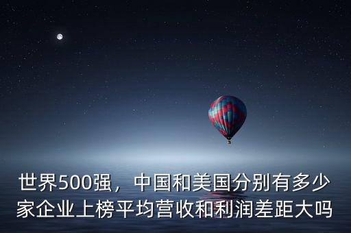 世界500強(qiáng)，中國(guó)和美國(guó)分別有多少家企業(yè)上榜平均營(yíng)收和利潤(rùn)差距大嗎