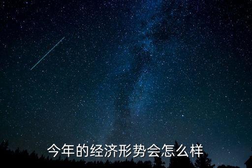 今年經(jīng)濟形勢怎么樣,今年的經(jīng)濟形勢