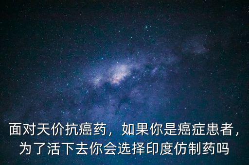 面對天價抗癌藥，如果你是癌癥患者，為了活下去你會選擇印度仿制藥嗎