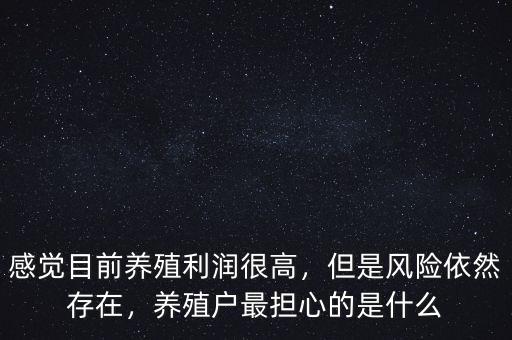 感覺目前養(yǎng)殖利潤很高，但是風險依然存在，養(yǎng)殖戶最擔心的是什么