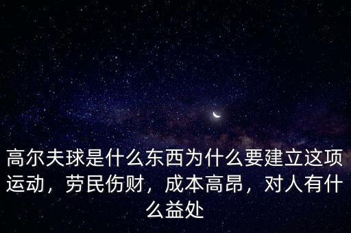 高爾夫球是什么東西為什么要建立這項(xiàng)運(yùn)動，勞民傷財(cái)，成本高昂，對人有什么益處