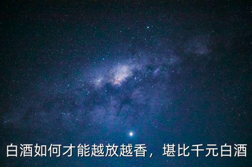 白酒如何才能越放越香，堪比千元白酒
