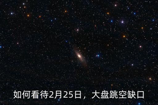 如何看待2月25日，大盤跳空缺口