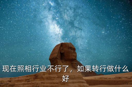 現(xiàn)在照相行業(yè)不行了，如果轉(zhuǎn)行做什么好