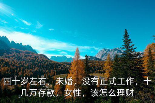 四十歲左右，未婚，沒有正式工作，十幾萬存款，女性，該怎么理財