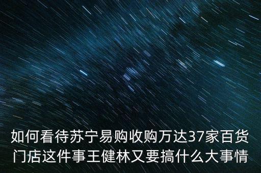 如何看待蘇寧易購(gòu)收購(gòu)萬(wàn)達(dá)37家百貨門(mén)店這件事王健林又要搞什么大事情
