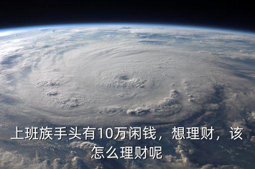 上班族手頭有10萬(wàn)閑錢，想理財(cái)，該怎么理財(cái)呢