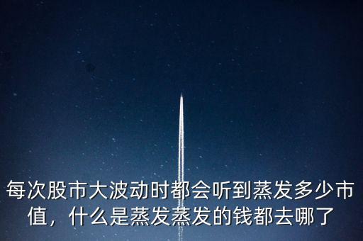 每次股市大波動(dòng)時(shí)都會(huì)聽(tīng)到蒸發(fā)多少市值，什么是蒸發(fā)蒸發(fā)的錢(qián)都去哪了