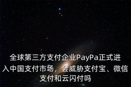 全球第三方支付企業(yè)PayPa正式進(jìn)入中國(guó)支付市場(chǎng)，會(huì)威脅支付寶、微信支付和云閃付嗎