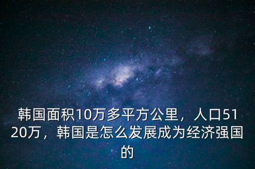 韓國面積10萬多平方公里，人口5120萬，韓國是怎么發(fā)展成為經濟強國的