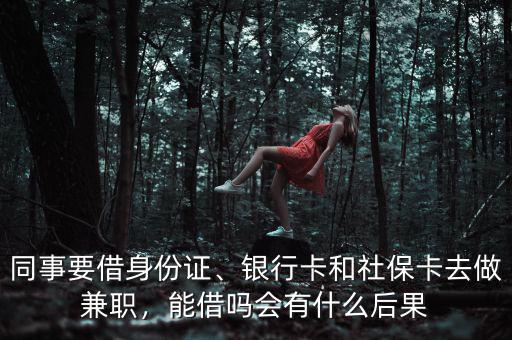 同事要借身份證、銀行卡和社?？ㄈプ黾媛殻芙鑶釙?huì)有什么后果