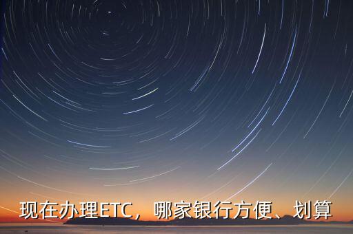 現(xiàn)在辦理ETC，哪家銀行方便、劃算