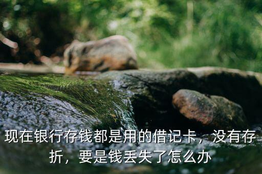 現(xiàn)在銀行存錢都是用的借記卡，沒有存折，要是錢丟失了怎么辦