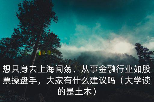 想只身去上海闖蕩，從事金融行業(yè)如股票操盤手，大家有什么建議嗎（大學讀的是土木）