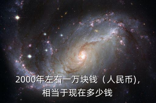 2000年左右一萬塊錢（人民幣)，相當(dāng)于現(xiàn)在多少錢