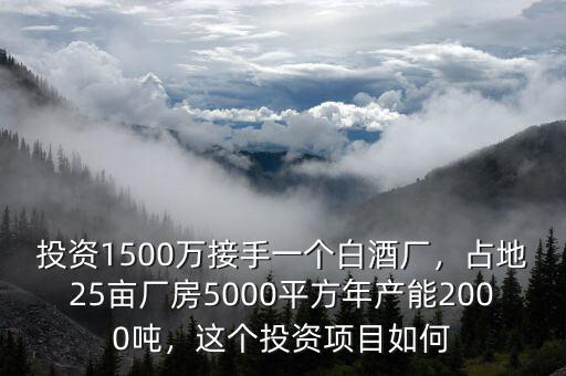 投資1500萬接手一個白酒廠，占地25畝廠房5000平方年產(chǎn)能2000噸，這個投資項目如何